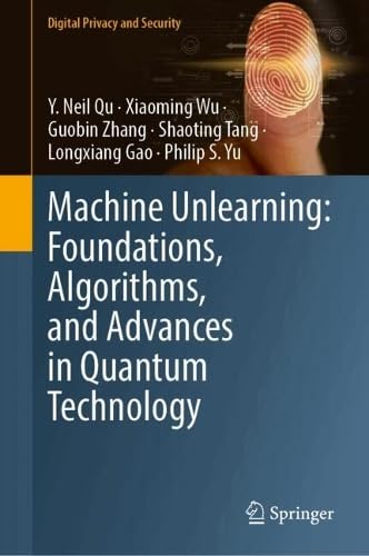 Machine Unlearning: Foundations, Algorithms, and Advances in Quantum Technology (Digital Privacy and Security)