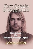 KURT COBAIN BIOGRAPHY: Kurt Cobain The Echoes of a Grunge Legend B0F61ZDNY9 Book Cover