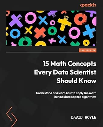 15 Math Concepts Every Data Scientist Should Know: Understand and learn how to apply the math behind data science algorithms 15 Math Concepts Every Data Scientist Should Know: Understand and learn how to apply the math behind data science algorithms book cover