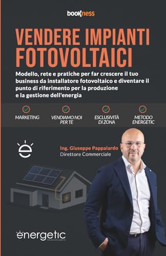 VENDERE IMPIANTI FOTOVOLTAICI: Modello, rete e pratiche per far crescere il tuo business da installatore fotovoltaico e diventare il punto di riferimento per la produzione e la gestione dell’energia