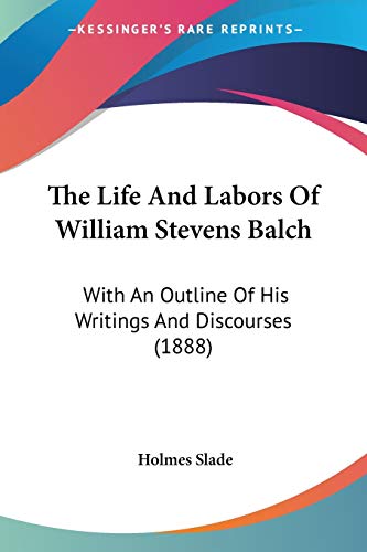 The Life And Labors Of William Stevens Balch: With An Outline Of His Writings And Discourses (1888)