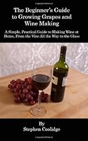 The Beginner's Guide to Growing Grapes and Wine Making: A Simple, Practical Introduction to Making Wine at Home, From the Vine All the Way to the Wine Glass 1461103770 Book Cover