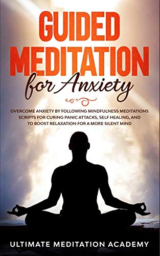 Guided Meditation for Anxiety: Overcome Anxiety by Following Mindfulness Meditations Scripts for Curing Panic Attacks, Self Healing, and to Boost Relaxation for a More Silent Mind.