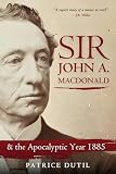 Sir John A. Macdonald: & The Apocalyptic Year 1885
