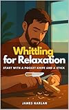 Whittling for Relaxation: Start with a Pocket Knife and a Stick