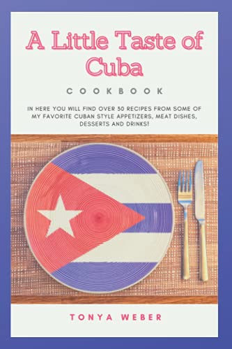 A Little Taste Of Cuba Cookbook: Travel To Cuba And Enjoy Over 30 Easy Recipes From Some Of The Best Cuban Style Appetizers, Salads, Meat Dishes, Desserts And Drinks.