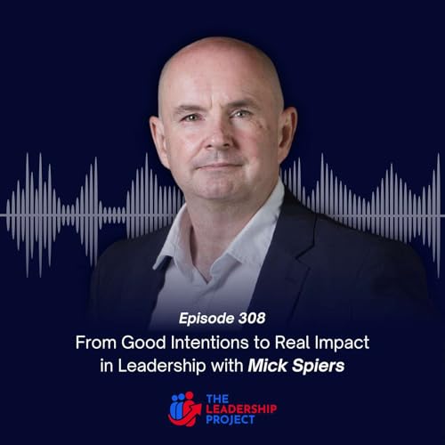 308. From Good Intentions to Real Impact in Leadership with Mick Spiers
