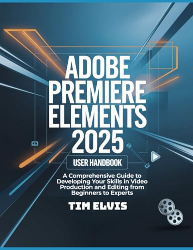 Adobe Premiere Elements 2025 User Handbook: A Comprehensive Guide to Developing Your Skills in Video Production and Editing from Beginners to Experts