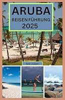 ARUBA REISEN FÜHRUNG 2025: Aruba Reiseführer 2025: Sonne, Meer und Überraschungen auf einer glücklichen Insel (German Edition) B0F62CFVML Book Cover