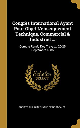 Congrès International Ayant Pour Objet L'enseignement Technique, Commercial & Industriel ...: Compte Rendu Des Travaux, 20-25 Septembre 1886 (French Edition)