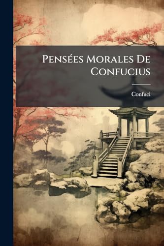 Pensées Morales De Confucius: Avec Sa Vie & Son Traité De La Philosophie Des Chinois... (French Edition)