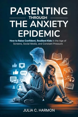 Parenting Through the Anxiety Epidemic: How to Raise Confident, Resilient Kids in the Age of Screens, Social Media, and Constant Pressure