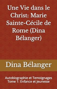 Une Vie dans le Christ: Marie Sainte-Cécile de Rome (Dina Bélanger): Autobiographie et Temoignages Tome 1: Enfance et Jeunesse (French Edition)