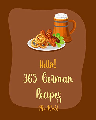 Hello! 365 German Recipes: Best German Cookbook Ever For Beginners [German Cookies Cookbook, German Pastry Cookbook, German Bread Recipes, German Sausage Recipes, German Soup Recipes] [Book 1]