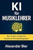 KI für Musiklehrer: Der Praxis-Guide für kreativen Musikunterricht mit Künstlicher Intelligenz – einfacher vorbereiten, interaktiver gestalten, besser fördern - Alexander Bier 