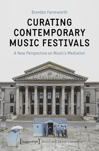 Curating Contemporary Music Festivals: A New Perspective on Music's Mediation (Musik und Klangkultur Book 47)