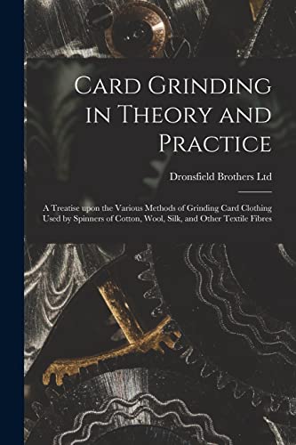 Card Grinding in Theory and Practice: a Treatise Upon the Various Methods of Grinding Card Clothing Used by Spinners of Cotton, Wool, Silk, and Other Textile Fibres