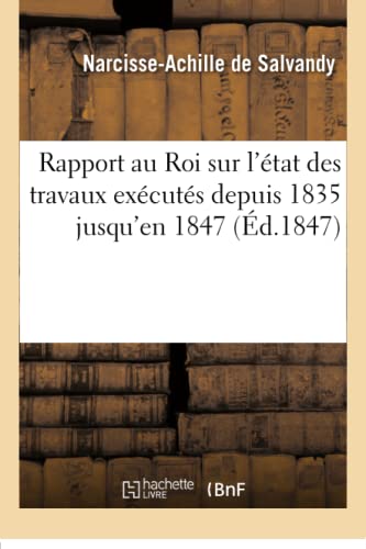 Rapport au Roi sur l'état des travaux exécutés depuis 1835 jusqu'en 1847 (Histoire) (French Edition)