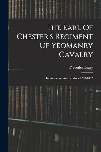 The Earl Of Chester's Regiment Of Yeomanry Cavalry: Its Formation And Services, 1797-1897