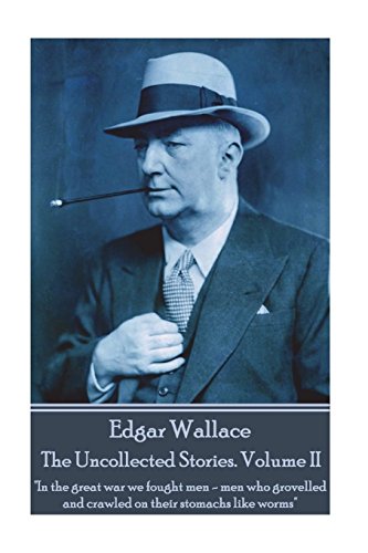 Edgar Wallace - The Uncollected Stories Volume II: "In the great war we fought men—men who grovelled and crawled on their stomachs like worms"