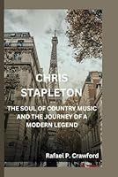 CHRIS STAPLETON: THE SOUL OF COUNTRY MUSIC AND THE JOURNEY OF A MODERN LEGEND B0F66VG2ZZ Book Cover