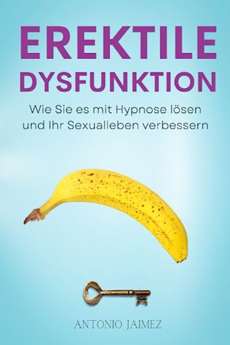 Erektile Dysfunktion: Wie Sie es mit Hypnose lösen und Ihr Sexualleben verbessern (Heilung durch Hypnose, Band 43)