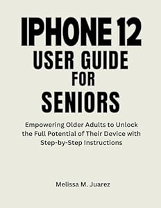 iPhone 12 User Guide for Seniors: Empowering Older Adults to Unlock the Full Potential of Their Device with Step-by-Step Instructions (iPhone Made Simple for Seniors)