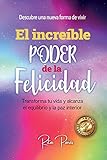EL INCREÍBLE PODER DE LA FELICIDAD: TRANSFORMA TU VIDA Y ALCANZA EL EQUILIBRIO Y LA PAZ INTERIOR