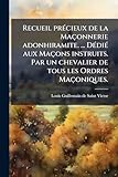  Recueil prÃ(c)cieux de la Maçonnerie adonhiramite. ... DÃ(c)diÃ(c) aux Maçons instruits. Par un chevalier de tous les Ordres Maçoniques.