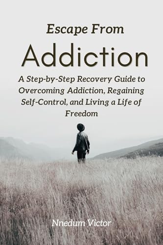 Escape From Addiction: A Step-by-Step Recovery Guide to Overcoming Addiction, Regaining Self-Control, and Living a Life of Freedom