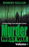 Murder Most Vile Volume 6: 18 Shocking True Crime Murder Cases