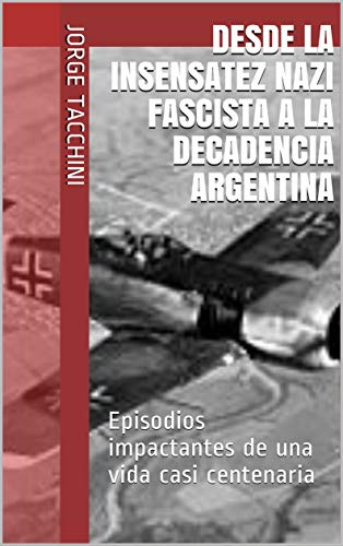 DESDE LA INSENSATEZ NAZI FASCISTA A LA DECADENCIA ARGENTINA: Episodios impactantes de una vida casi centenaria (Spanish Edition)