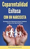 Coparentalidad Exitosa Con Un Narcisista: Estrategias Para Mantenerse Fuerte, Establecer Límites y Criar Hijos Resilientes (Narcisistas)