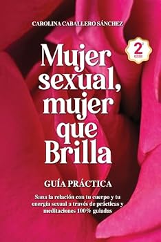 Mujer Sexual, Mujer que Brilla: Guía Práctica: Sana la relación con tu cuerpo y tu energía sexual a través de prácticas y meditaciones 100% guiadas