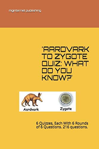 'AARDVARK TO ZYGOTE QUIZ: WHAT DO YOU KNOW?': 6 Quizzes, Each With 6 Rounds of 6 Questions. 216 questions.