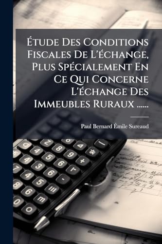 Étude Des Conditions Fiscales De L'échange, Plus Spécialement En Ce Qui Concerne L'échange Des Immeubles Ruraux ...... (French Edition)