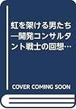 虹を架ける男たち: 開発コンサルタント戦士の回想 1