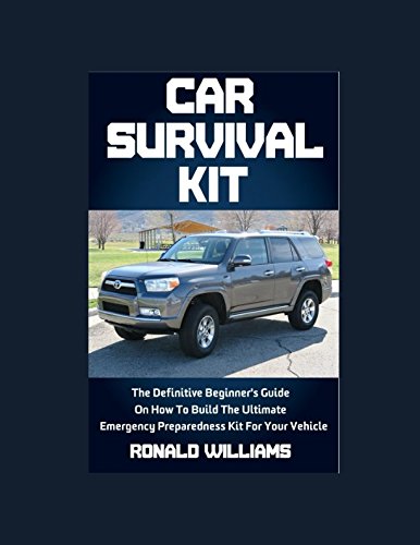 Car Survival Kit: The Definitive Beginner's Guide On How To Build The Ultimate Emergency Preparedness Kit For Your Vehicle