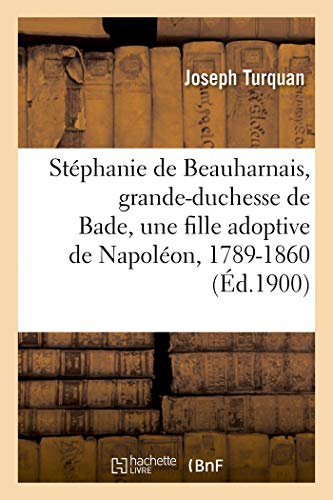 Stéphanie de Beauharnais, grande-duchesse de Bade, une fille adoptive de Napoléon, 1789-1860: La duchesse de Chevreuse, dame du palais de l'impératrice Joséphine, 1780-1813 (French Edition)