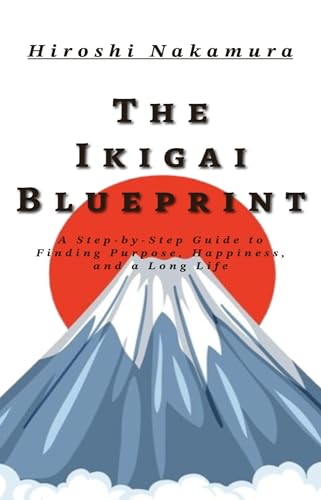 The Ikigai Blueprint A Step-by-Step Guide to Finding Purpose, Happiness, and a Long Life
