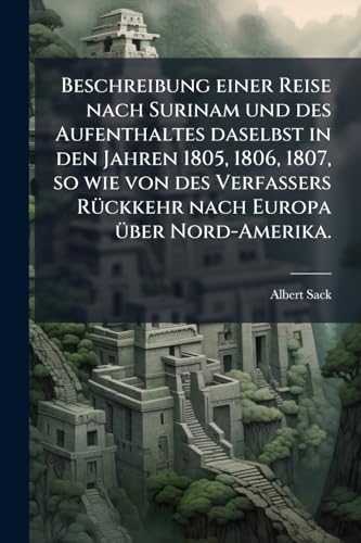 Beschreibung einer Reise nach Surinam und des Aufenthaltes daselbst in den Jahren 1805, 1806, 1807, so wie von des Verfassers Rückkehr nach Europa über Nord-Amerika. (German Edition)