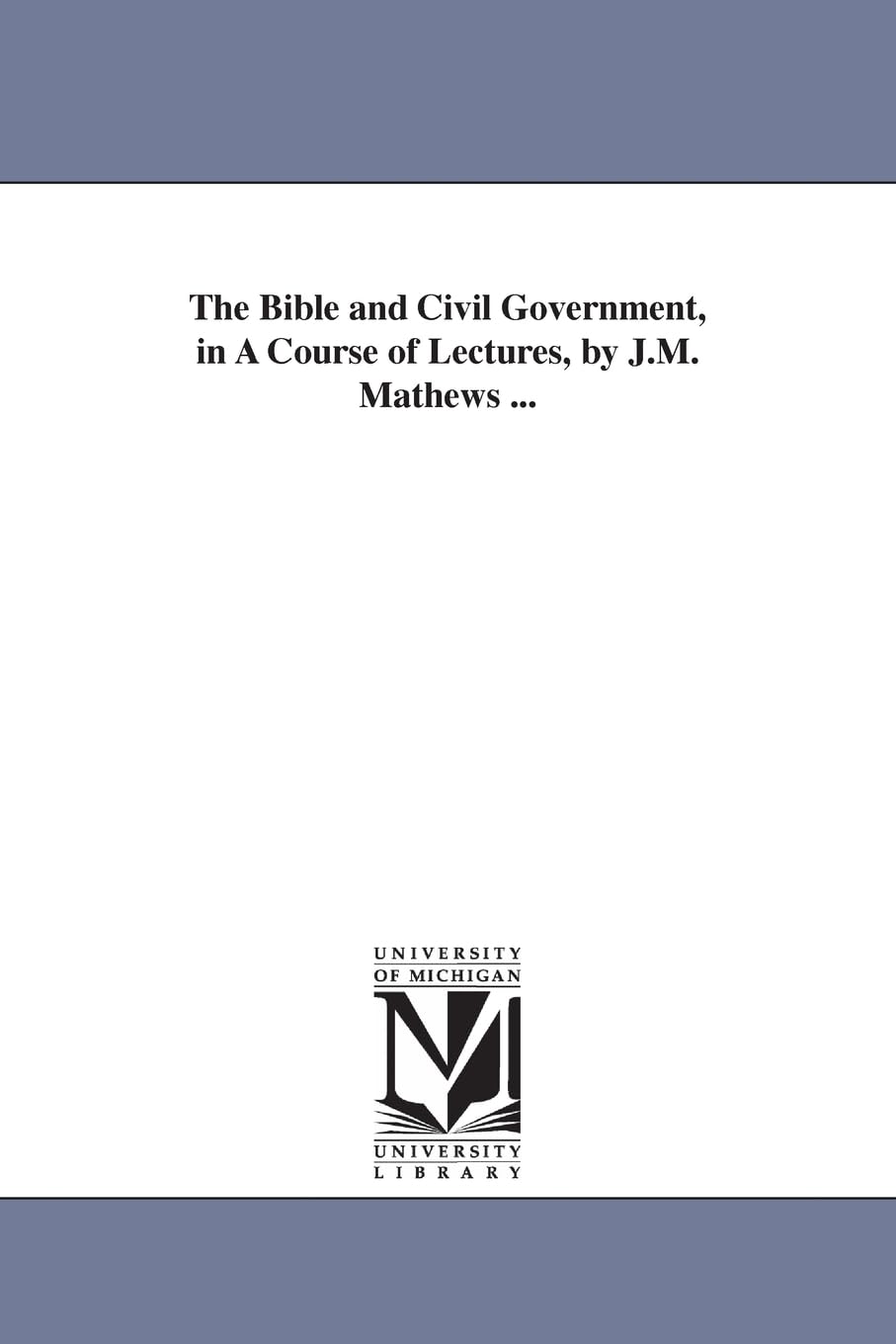 The Bible and civil government, in a course of lectures, by J.M. Mathews ...