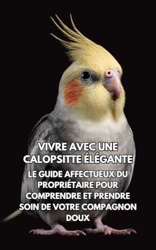Vivre Avec Une Calopsitte Élégante : Le Guide Affectueux Du Propriétaire Pour Comprendre Et Prendre Soin De Votre Compagnon Doux