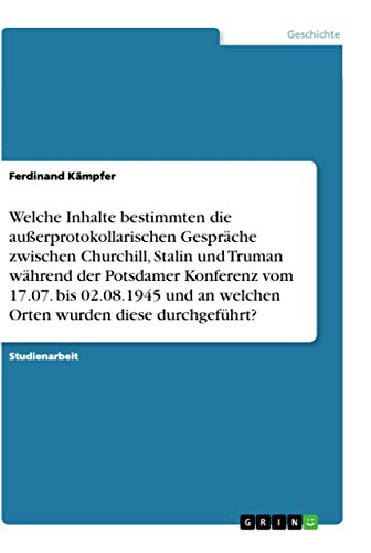 Welche Inhalte bestimmten die außerprotokollarischen Gespräche zwischen Churchill, Stalin und Truman während der Potsdamer Konferenz vom 17.07. bis ... wurden diese durchgeführt? (German Edition)