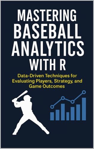 Mastering Baseball Analytics with R: Data-Driven Techniques for Evaluating Players, Strategy, and Game Outcomes