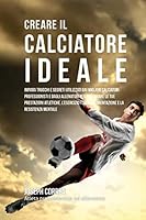 Creare Il Calciatore Ideale: Impara Trucchi E Segreti Utilizzati Dai Migliori Calciatori Professionisti E Dagli Allenatori Per Migliorare Le Tue Prestazioni Atletiche, l'Esercizio Fisico, l'Alimentazi 1517283175 Book Cover