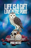 Life Is a Gift. Love Is the Point: How I Lost My Faith, Killed My Church, Saved My Life, and Found My Soul 1963127455 Book Cover