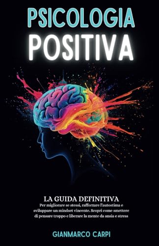 PSICOLOGIA POSITIVA: La guida definitiva per migliorare se stessi, rafforzare l'autostima e sviluppare un mindset vincente. Scopri come smettere di ... troppo e liberare la mente da ansia e stress.