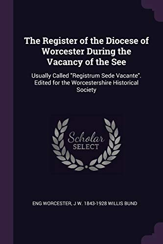 The Register of the Diocese of Worcester During the Vacancy of the See: Usually Called "Registrum Sede Vacante". Edited for the Worcestershire Historical Society