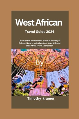 West Africa Travel Guide 2024: Discover The Heartbeat Of Africa: A Journey Of Culture, Nature, And Adventure. Your Ultimate West Africa Travel Compani